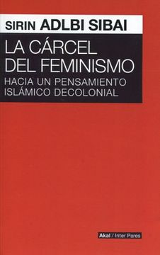 LA CARCEL DEL FEMINISMO. HACIA UN PENSAMIENTO  ISLAMICO DECOLONIAL